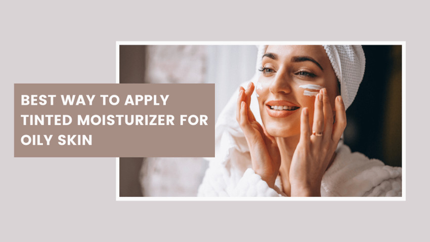 Best Way to Apply Tinted Moisturizer for Oily Skin